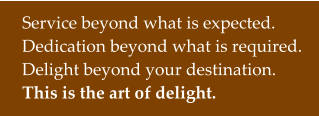 Service beyond what is expected. Dedication beyond what is required. Delight beyond your destination. This is the art of delight.