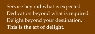 Service beyond what is expected. Dedication beyond what is required. Delight beyond your destination. This is the art of delight.